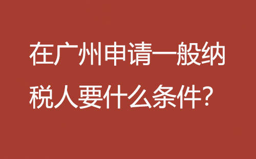 在广州申请一般纳税人要什么条件