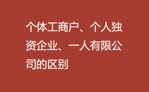 个体工商户、个人独资企业、一人有限公司的区别